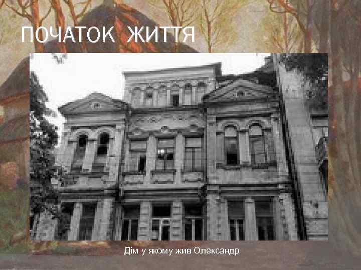 ПОЧАТОК ЖИТТЯ Дім у якому жив Олександр 