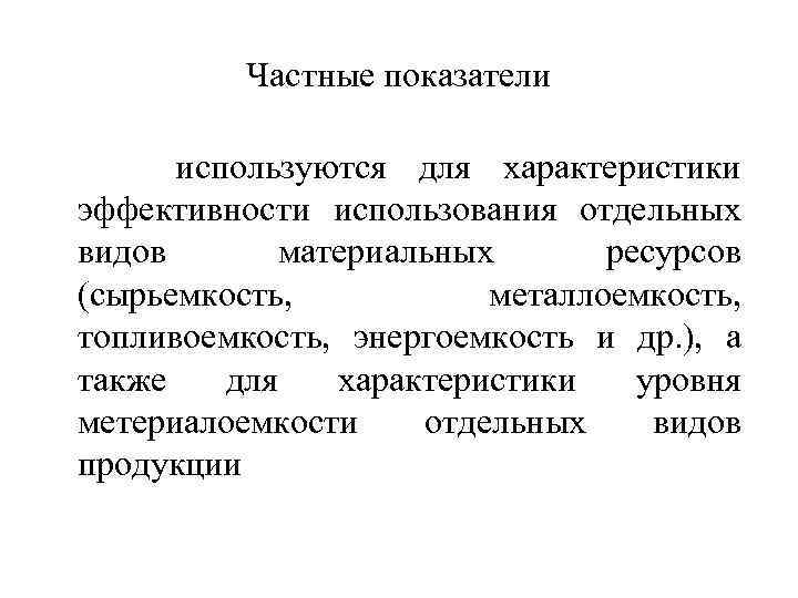 Частные показатели используются для характеристики эффективности использования отдельных видов материальных ресурсов (сырьемкость, металлоемкость, топливоемкость,