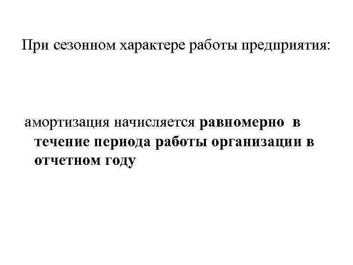 При сезонном характере работы предприятия: амортизация начисляется равномерно в течение периода работы организации в