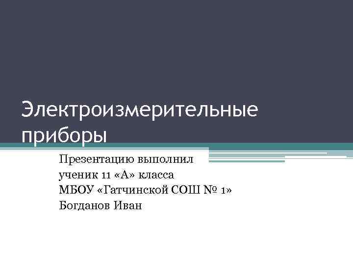 Электроизмерительные приборы Презентацию выполнил ученик 11 «А» класса МБОУ «Гатчинской СОШ № 1» Богданов