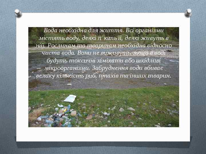 Вода необхідна для життя. Всі організми містять воду, деякі п`ють її, деякі живуть в