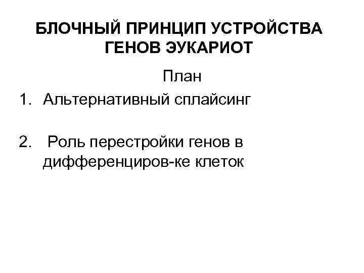 БЛОЧНЫЙ ПРИНЦИП УСТРОЙСТВА ГЕНОВ ЭУКАРИОТ План 1. Альтернативный сплайсинг 2. Роль перестройки генов в