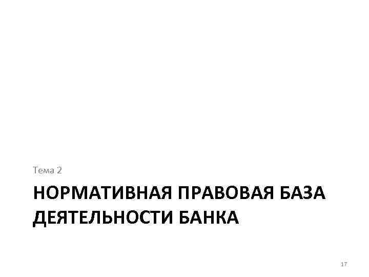 Тема 2 НОРМАТИВНАЯ ПРАВОВАЯ БАЗА ДЕЯТЕЛЬНОСТИ БАНКА 17 