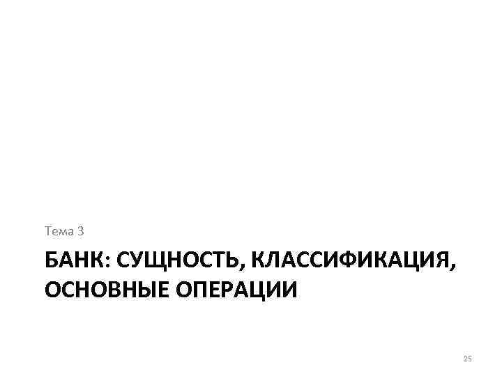 Тема 3 БАНК: СУЩНОСТЬ, КЛАССИФИКАЦИЯ, ОСНОВНЫЕ ОПЕРАЦИИ 25 