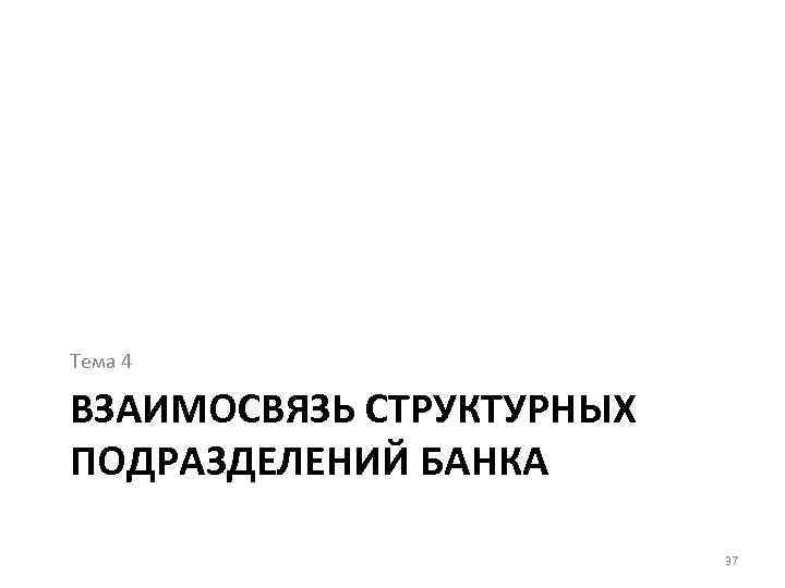 Тема 4 ВЗАИМОСВЯЗЬ СТРУКТУРНЫХ ПОДРАЗДЕЛЕНИЙ БАНКА 37 