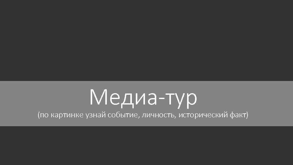 Медиа-тур (по картинке узнай событие, личность, исторический факт) 