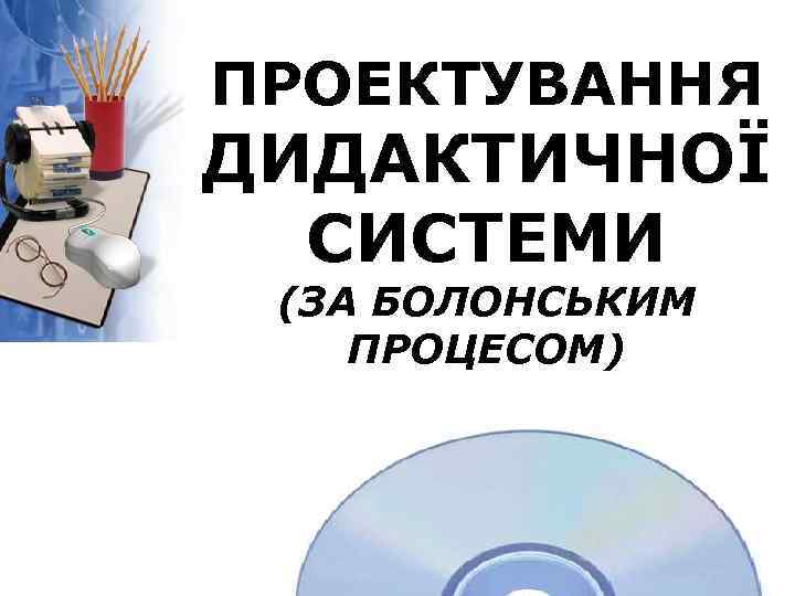 ПРОЕКТУВАННЯ ДИДАКТИЧНОЇ СИСТЕМИ (ЗА БОЛОНСЬКИМ ПРОЦЕСОМ) 
