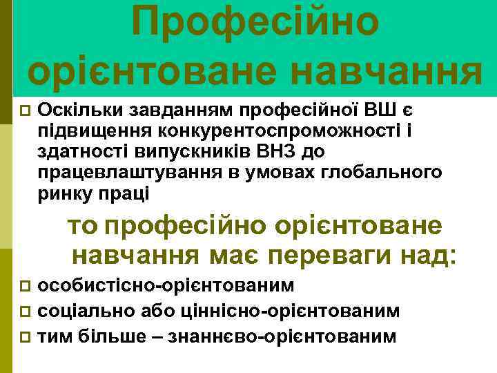 Професійно орієнтоване навчання p Оскільки завданням професійної ВШ є підвищення конкурентоспроможності і здатності випускників