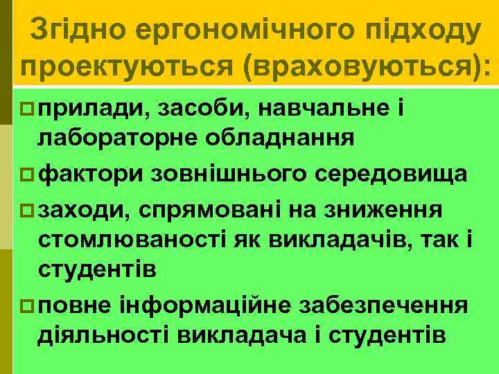 Згідно ергономічного підходу проектуються (враховуються): p прилади, засоби, навчальне і лабораторне обладнання p фактори