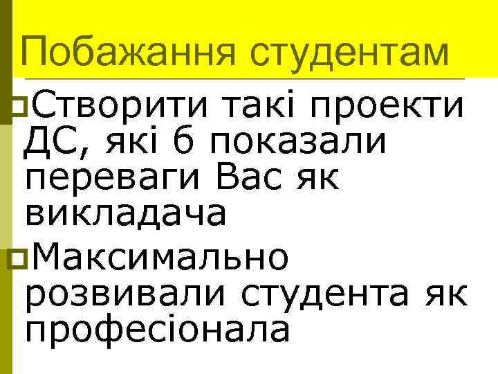 Побажання студентам p. Створити такі проекти ДС, які б показали переваги Вас як викладача