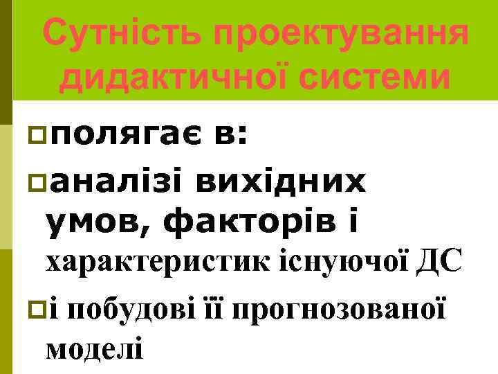 Сутність проектування дидактичної системи pполягає в: pаналізі вихідних умов, факторів і характеристик існуючої ДС