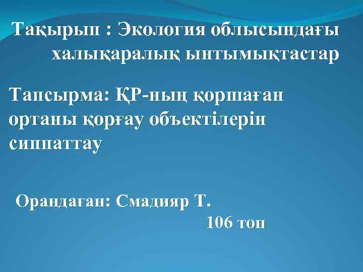 Тақырып : Экология облысындағы халықаралық ынтымықтастар Тапсырма: ҚР-ның қоршаған ортаны қорғау объектілерін сиппаттау Орандаған: