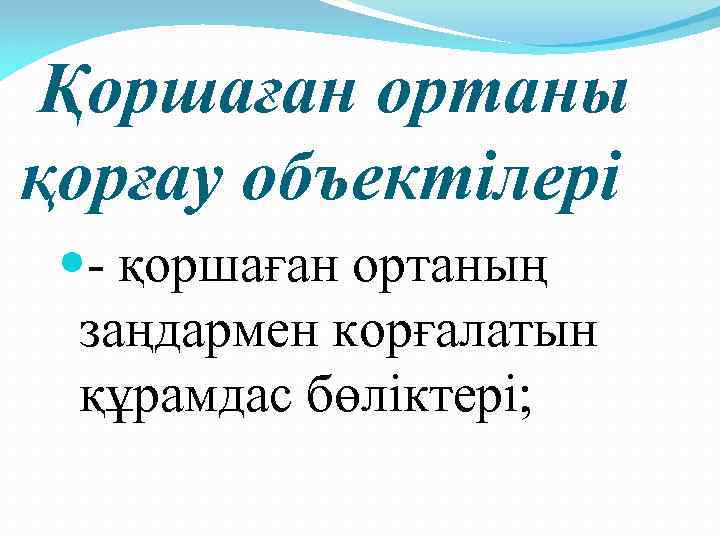  Қоршаған ортаны қорғау объектілері - қоршаған ортаның заңдармен корғалатын құрамдас бөліктері; 