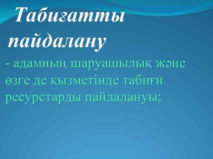  Табиғатты пайдалану - адамның шаруашылық және өзге де қызметінде табиғи ресурстарды пайдалануы; 