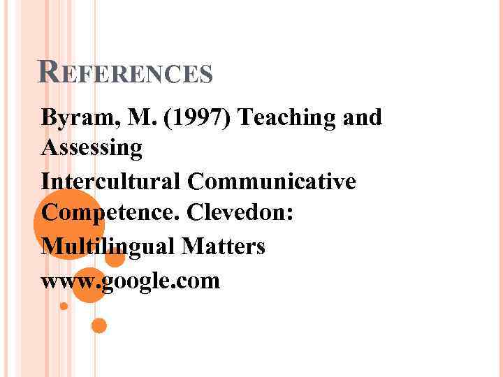 REFERENCES Byram, M. (1997) Teaching and Assessing Intercultural Communicative Competence. Clevedon: Multilingual Matters www.