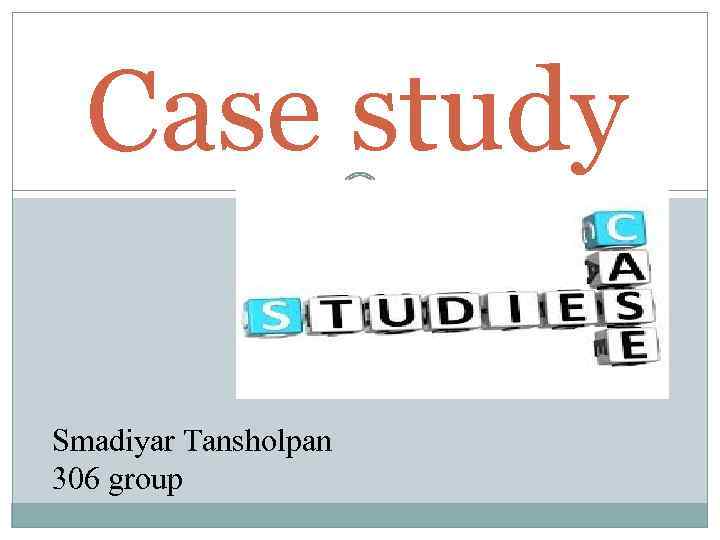 Case study Smadiyar Tansholpan 306 group 