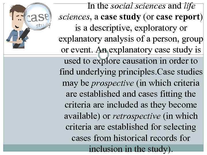  In the social sciences and life sciences, a case study (or case report)