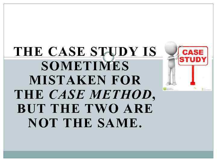 THE CASE STUDY IS SOMETIMES MISTAKEN FOR THE CASE METHOD, BUT THE TWO ARE