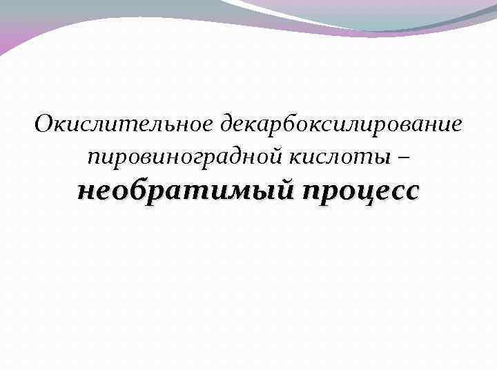 Окислительное декарбоксилирование пировиноградной кислоты – необратимый процесс 