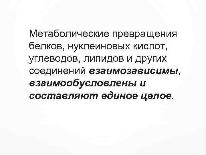 Метаболические превращения белков, нуклеиновых кислот, углеводов, липидов и других соединений взаимозависимы, взаимообусловлены и составляют