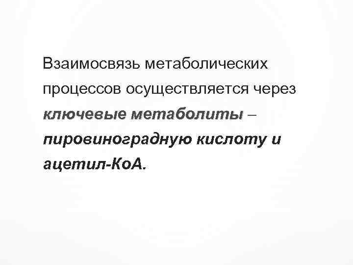 Взаимосвязь метаболических процессов осуществляется через ключевые метаболиты – метаболиты пировиноградную кислоту и ацетил-Ко. А.