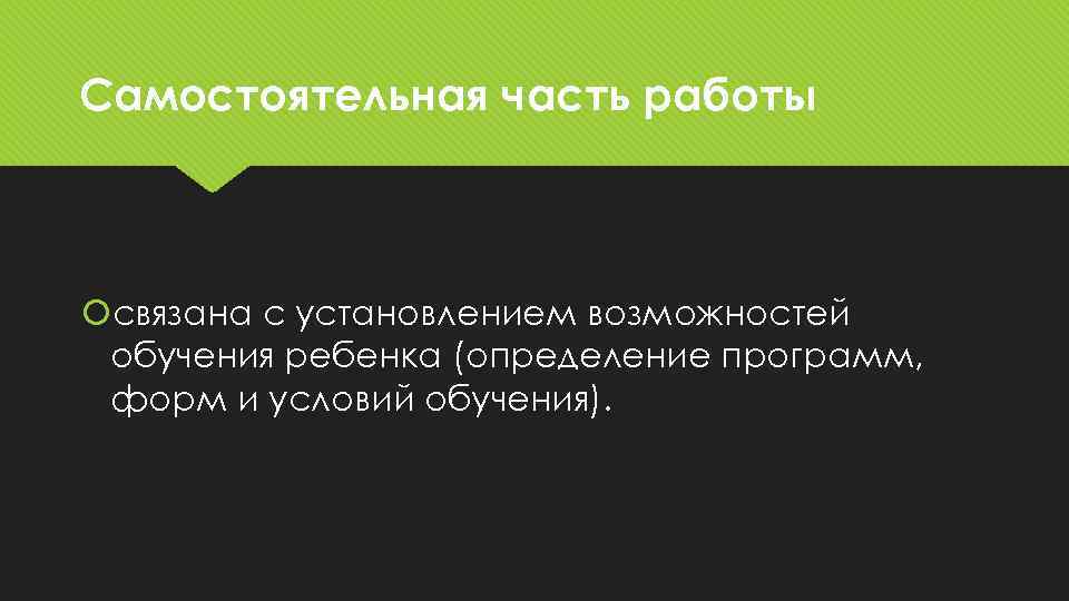 Самостоятельная часть работы связана с установлением возможностей обучения ребенка (определение программ, форм и условий