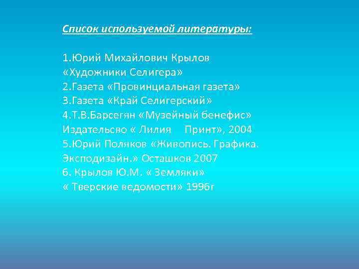 Список используемой литературы: 1. Юрий Михайлович Крылов «Художники Селигера» 2. Газета «Провинциальная газета» 3.