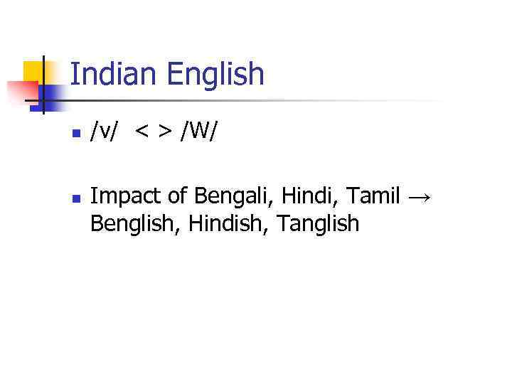 Indian English n n /v/ < > /W/ Impact of Bengali, Hindi, Tamil →