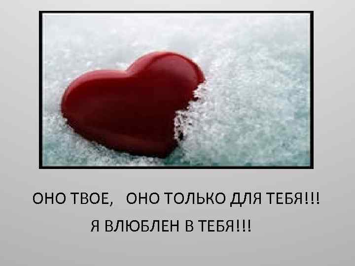 ОНО ТВОЕ, ОНО ТОЛЬКО ДЛЯ ТЕБЯ!!! Я ВЛЮБЛЕН В ТЕБЯ!!! 