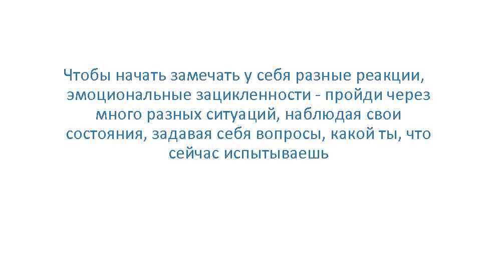 Чтобы начать замечать у себя разные реакции, эмоциональные зацикленности - пройди через много разных