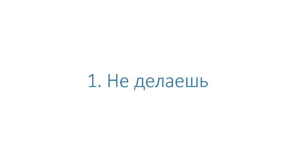 1. Не делаешь 