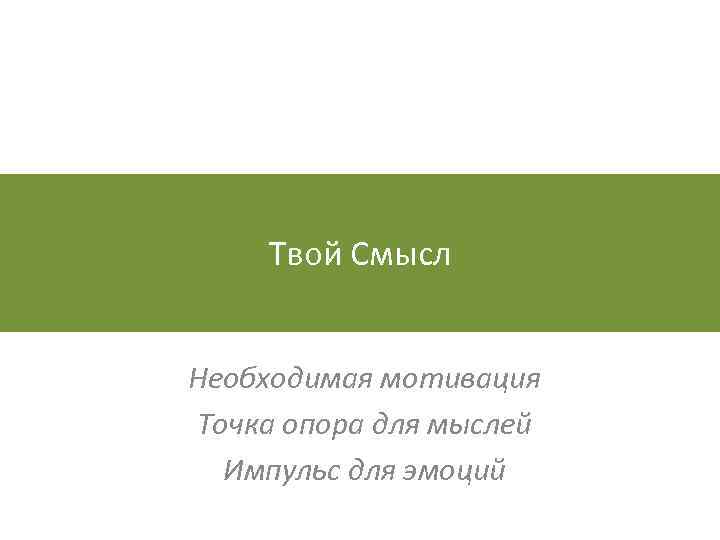 Твой Смысл Необходимая мотивация Точка опора для мыслей Импульс для эмоций 