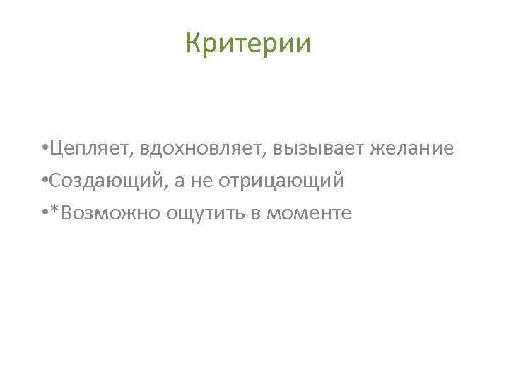 Критерии • Цепляет, вдохновляет, вызывает желание • Создающий, а не отрицающий • *Возможно ощутить