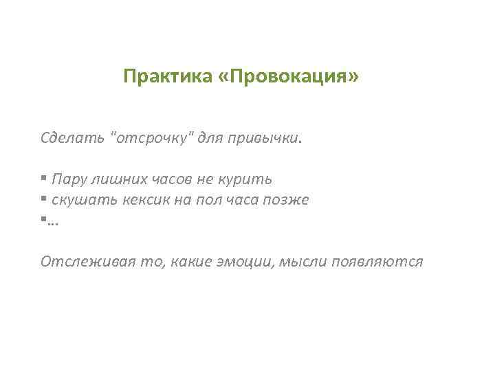 Практика «Провокация» Сделать "отсрочку" для привычки. § Пару лишних часов не курить § скушать