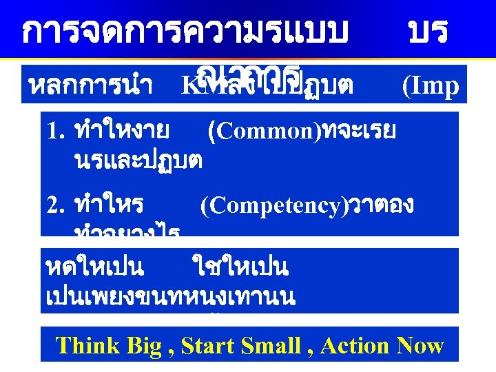 การจดการความรแบบ ณาการ หลกการนำ KMลงไปปฏบต บร (Imp lementation) 1. ทำใหงาย (Common)ทจะเรย นรและปฏบต 2. ทำใหร (Competency)วาตอง