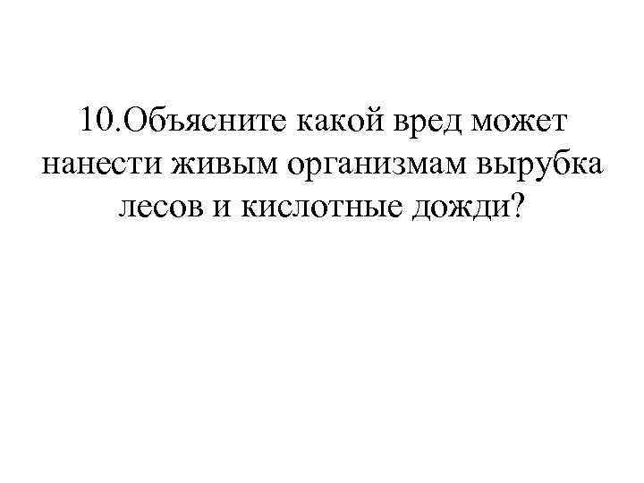 10. Объясните какой вред может нанести живым организмам вырубка лесов и кислотные дожди? 