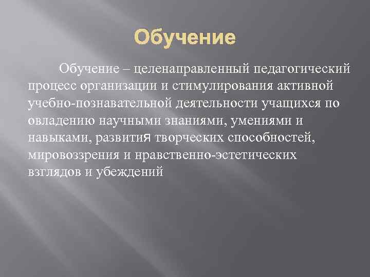 Обучение – целенаправленный педагогический процесс организации и стимулирования активной учебно-познавательной деятельности учащихся по овладению