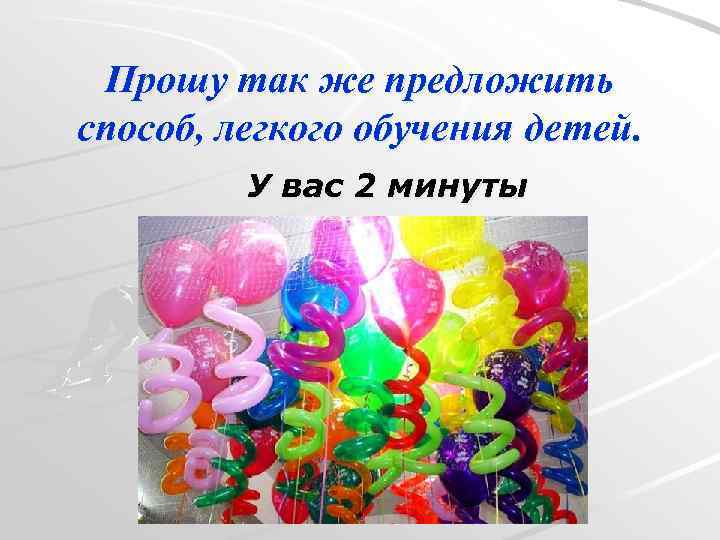 Прошу так же предложить способ, легкого обучения детей. У вас 2 минуты 