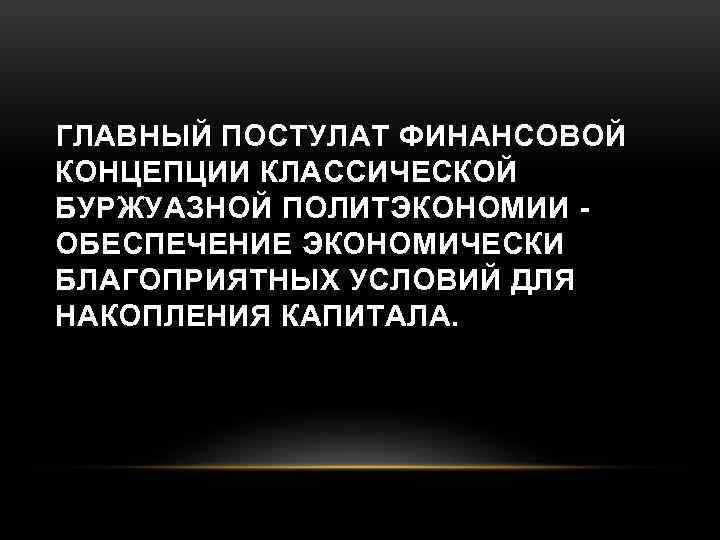 ГЛАВНЫЙ ПОСТУЛАТ ФИНАНСОВОЙ КОНЦЕПЦИИ КЛАССИЧЕСКОЙ БУРЖУАЗНОЙ ПОЛИТЭКОНОМИИ - ОБЕСПЕЧЕНИЕ ЭКОНОМИЧЕСКИ БЛАГОПРИЯТНЫХ УСЛОВИЙ ДЛЯ НАКОПЛЕНИЯ