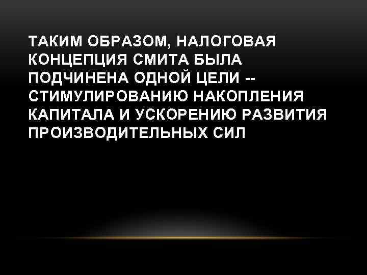 ТАКИМ ОБРАЗОМ, НАЛОГОВАЯ КОНЦЕПЦИЯ СМИТА БЫЛА ПОДЧИНЕНА ОДНОЙ ЦЕЛИ -- СТИМУЛИРОВАНИЮ НАКОПЛЕНИЯ КАПИТАЛА И