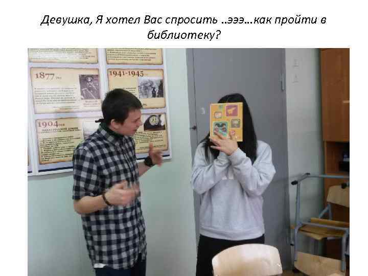 Девушка, Я хотел Вас спросить. . эээ…как пройти в библиотеку? 