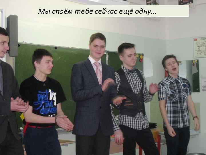 Мы споём тебе сейчас ещё одну… 