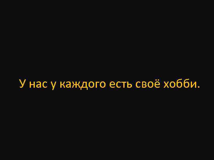 У нас у каждого есть своё хобби. 
