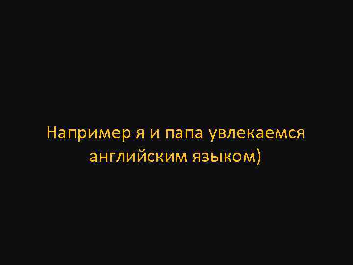 Например я и папа увлекаемся английским языком) 