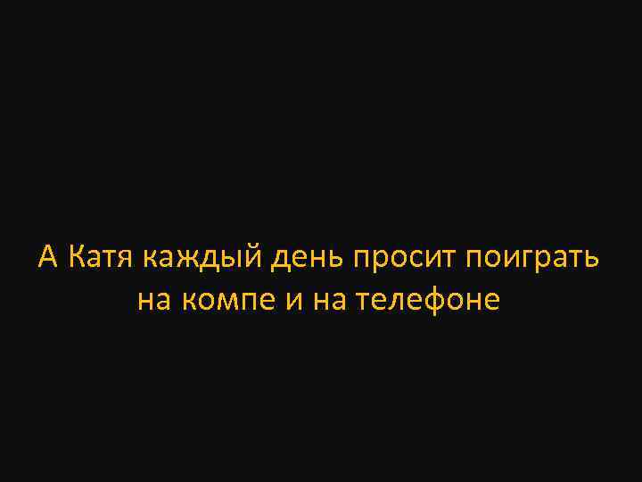 А Катя каждый день просит поиграть на компе и на телефоне 