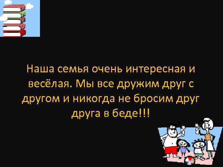 Наша семья очень интересная и весёлая. Мы все дружим друг с другом и никогда