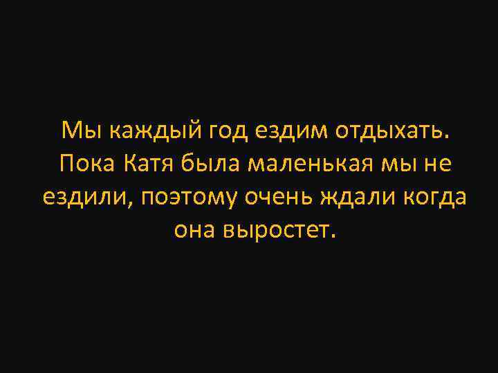 Мы каждый год ездим отдыхать. Пока Катя была маленькая мы не ездили, поэтому очень