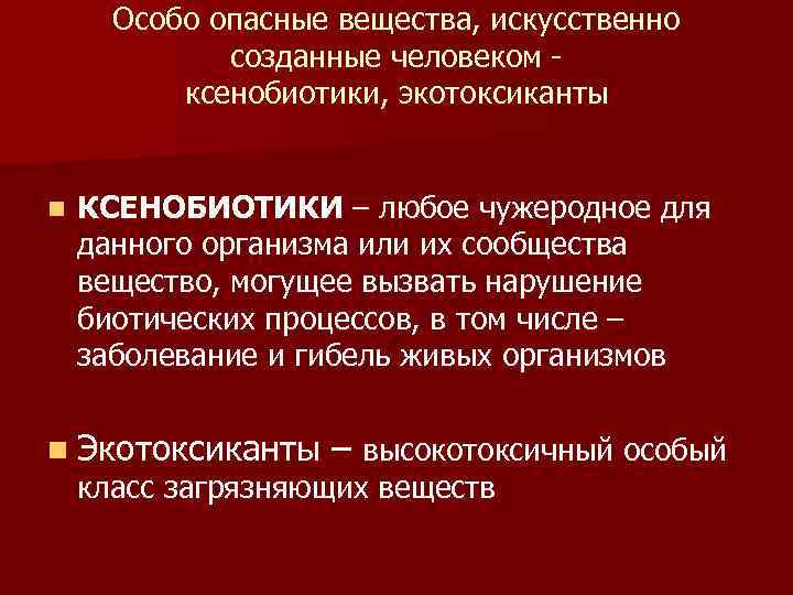Особо опасные вещества, искусственно созданные человеком ксенобиотики, экотоксиканты n КСЕНОБИОТИКИ – любое чужеродное для