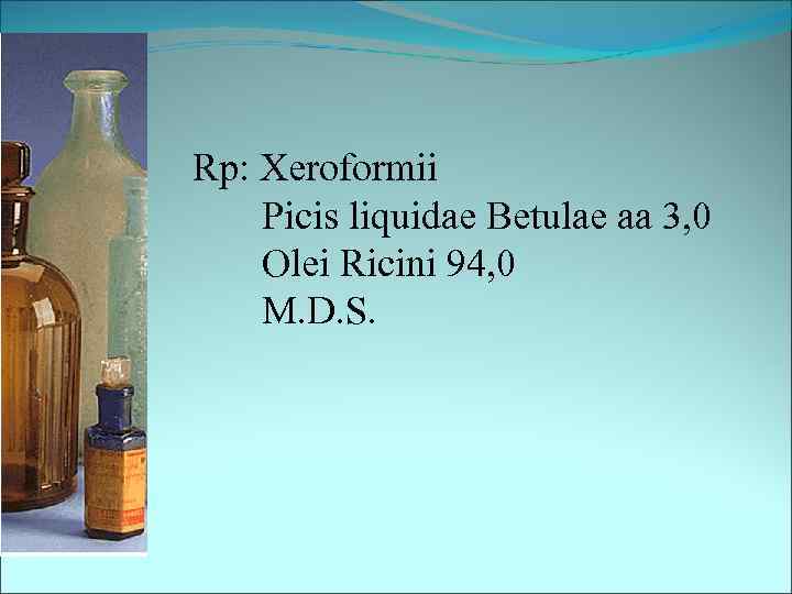 Rp: Xeroformii Picis liquidae Betulae aa 3, 0 Olei Ricini 94, 0 M. D.