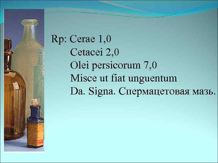 Rp: Cerae 1, 0 Cetacei 2, 0 Olei persicorum 7, 0 Misce ut fiat